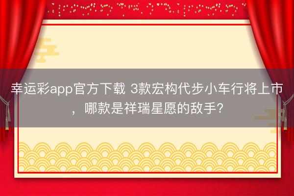 幸运彩app官方下载 3款宏构代步小车行将上市，哪款是祥瑞星愿的敌手?