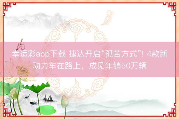 幸运彩app下载 捷达开启“孤苦方式”! 4款新动力车在路上，成见年销50万辆