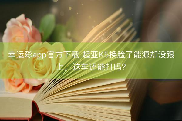 幸运彩app官方下载 起亚K5换脸了能源却没跟上,这车还能打吗?