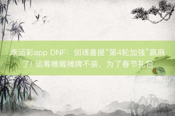 幸运彩app DNF：剑魂喜提“第4轮加强”赢麻了! 运筹帷幄摊牌不装，为了春节礼包