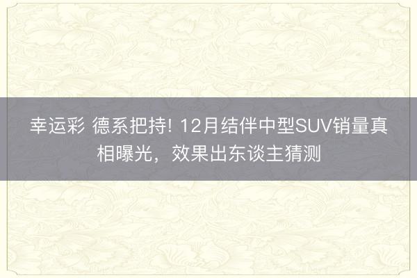 幸运彩 德系把持! 12月结伴中型SUV销量真相曝光，效果出东谈主猜测