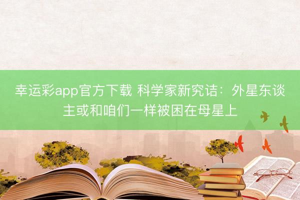 幸运彩app官方下载 科学家新究诘：外星东谈主或和咱们一样被困在母星上