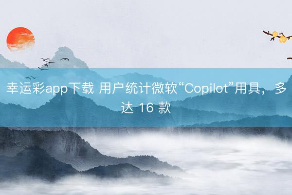 幸运彩app下载 用户统计微软“Copilot”用具，多达 16 款