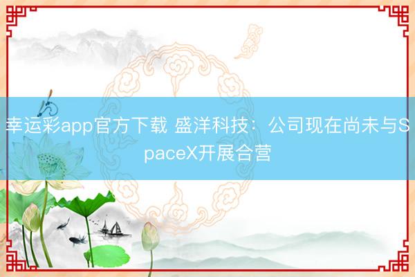 幸运彩app官方下载 盛洋科技：公司现在尚未与SpaceX开展合营
