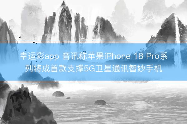 幸运彩app 音讯称苹果iPhone 18 Pro系列将成首款支撑5G卫星通讯智妙手机