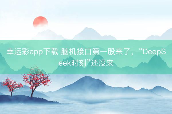 幸运彩app下载 脑机接口第一股来了，“DeepSeek时刻”还没来