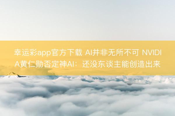 幸运彩app官方下载 AI并非无所不可 NVIDIA黄仁勋否定神AI：还没东谈主能创造出来