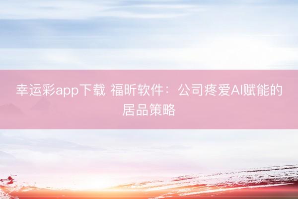 幸运彩app下载 福昕软件：公司疼爱AI赋能的居品策略