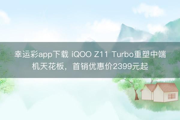 幸运彩app下载 iQOO Z11 Turbo重塑中端机天花板，首销优惠价2399元起