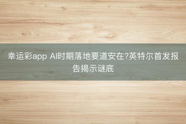 幸运彩app AI时期落地要道安在?英特尔首发报告揭示谜底