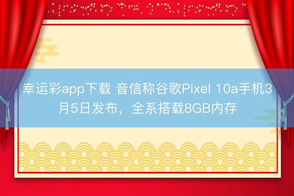 幸运彩app下载 音信称谷歌Pixel 10a手机3月5日发布，全系搭载8GB内存