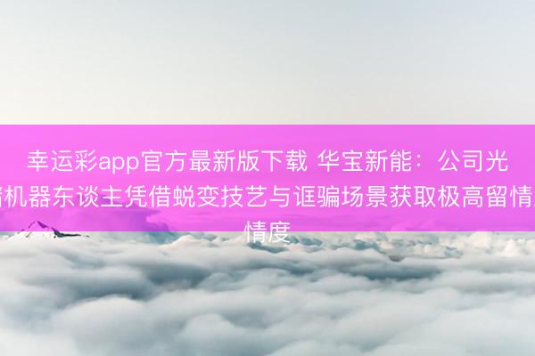 幸运彩app官方最新版下载 华宝新能：公司光储机器东谈主凭借蜕变技艺与诓骗场景获取极高留情度
