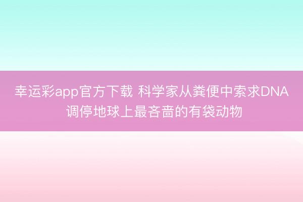 幸运彩app官方下载 科学家从粪便中索求DNA 调停地球上最吝啬的有袋动物