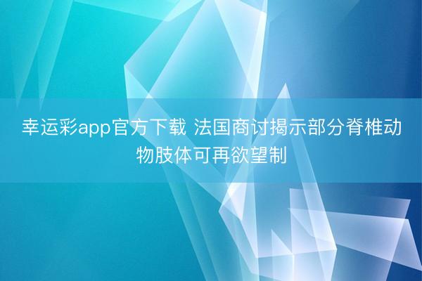 幸运彩app官方下载 法国商讨揭示部分脊椎动物肢体可再欲望制