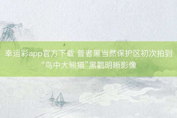 幸运彩app官方下载 普者黑当然保护区初次拍到“鸟中大熊猫”黑鹳明晰影像