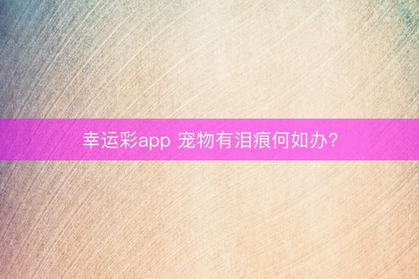 幸运彩app 宠物有泪痕何如办?