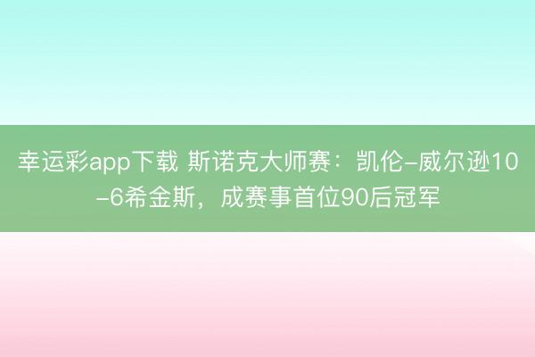 幸运彩app下载 斯诺克大师赛：凯伦-威尔逊10-6希金斯，成赛事首位90后冠军
