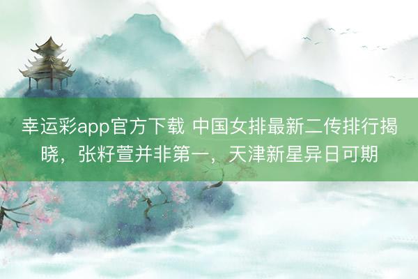 幸运彩app官方下载 中国女排最新二传排行揭晓，张籽萱并非第一，天津新星异日可期