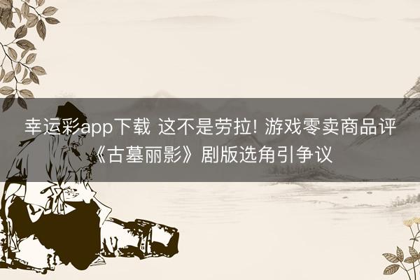 幸运彩app下载 这不是劳拉! 游戏零卖商品评《古墓丽影》剧版选角引争议