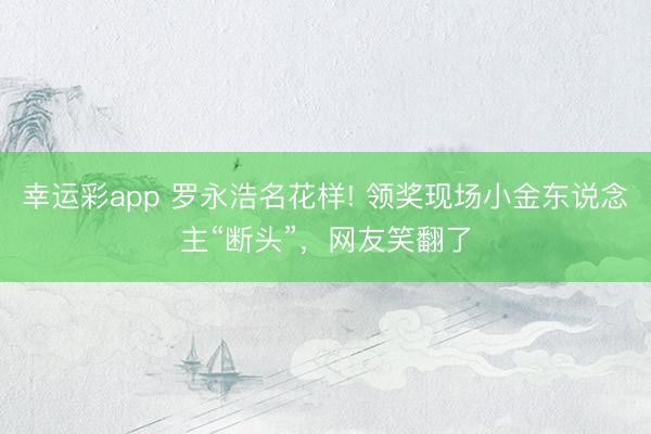幸运彩app 罗永浩名花样! 领奖现场小金东说念主“断头”,网友笑翻了