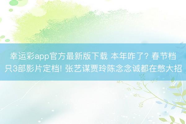 幸运彩app官方最新版下载 本年咋了? 春节档只3部影片定档! 张艺谋贾玲陈念念诚都在憋大招