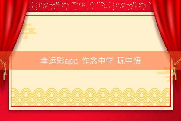 幸运彩app 作念中学 玩中悟