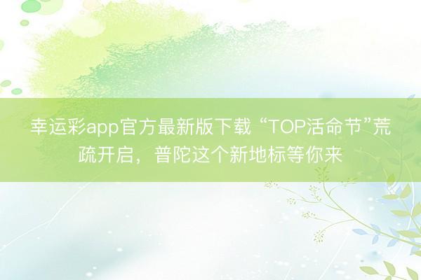 幸运彩app官方最新版下载 “TOP活命节”荒疏开启，普陀这个新地标等你来