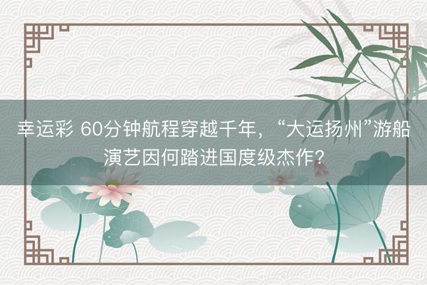 幸运彩 60分钟航程穿越千年，“大运扬州”游船演艺因何踏进国度级杰作?