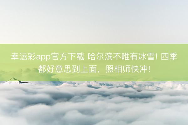 幸运彩app官方下载 哈尔滨不唯有冰雪! 四季都好意思到上面，照相师快冲!