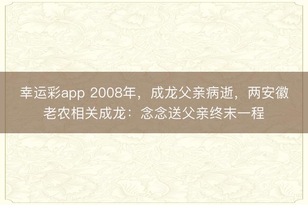 幸运彩app 2008年，成龙父亲病逝，两安徽老农相关成龙：念念送父亲终末一程