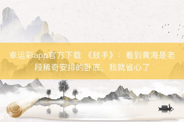 幸运彩app官方下载 《敌手》:看到黄海是老段稀奇安排的卧底,我就省心了