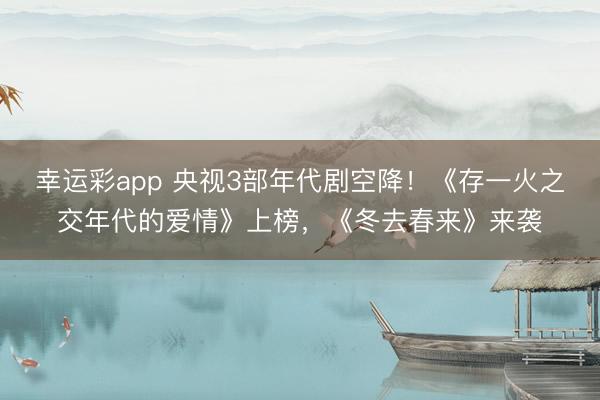 幸运彩app 央视3部年代剧空降！《存一火之交年代的爱情》上榜，《冬去春来》来袭