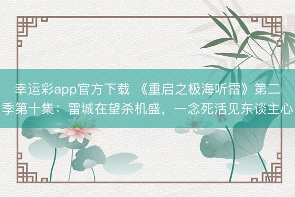 幸运彩app官方下载 《重启之极海听雷》第二季第十集：雷城在望杀机盛，一念死活见东谈主心