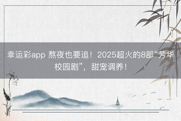 幸运彩app 熬夜也要追!2025超火的8部“芳华校园剧”,甜宠调养!