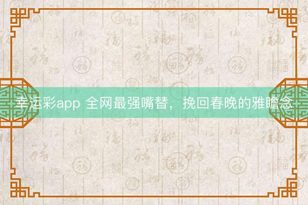 幸运彩app 全网最强嘴替，挽回春晚的雅瞻念