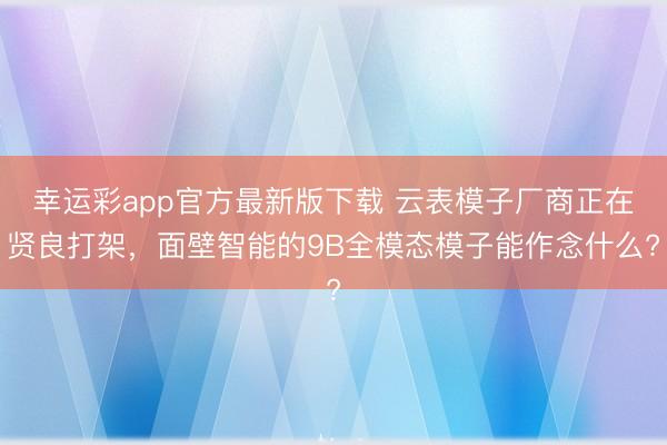 幸运彩app官方最新版下载 云表模子厂商正在贤良打架，面壁智能的9B全模态模子能作念什么?