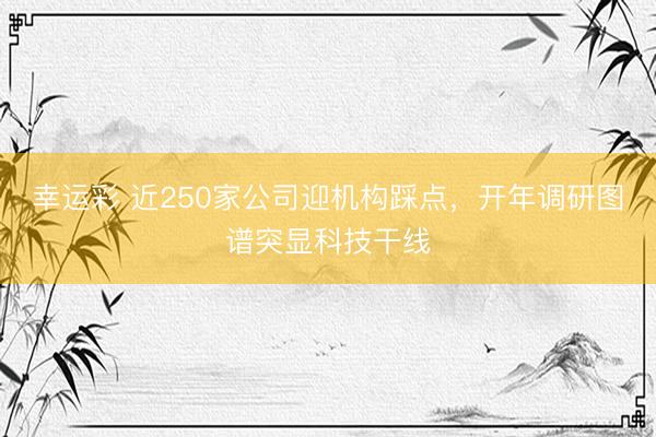 幸运彩 近250家公司迎机构踩点，开年调研图谱突显科技干线