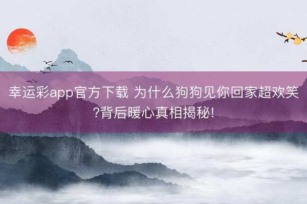 幸运彩app官方下载 为什么狗狗见你回家超欢笑?背后暖心真相揭秘!