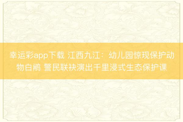 幸运彩app下载 江西九江：幼儿园惊现保护动物白鹇 警民联袂演出千里浸式生态保护课