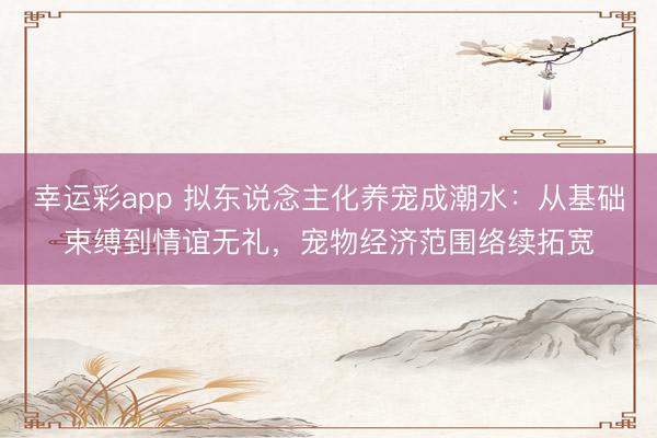 幸运彩app 拟东说念主化养宠成潮水:从基础束缚到情谊无礼,宠物经济范围络续拓宽