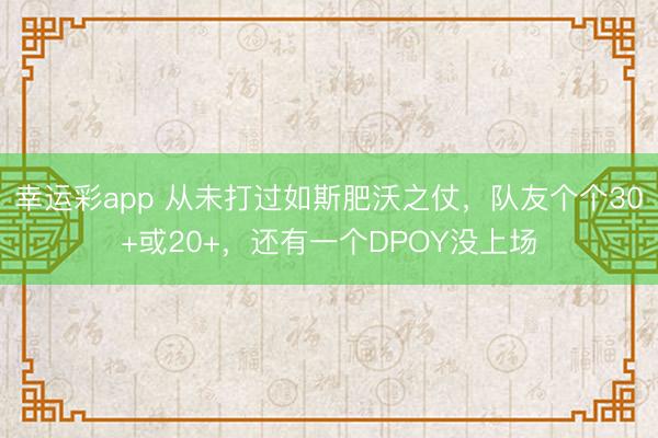 幸运彩app 从未打过如斯肥沃之仗，队友个个30+或20+，还有一个DPOY没上场