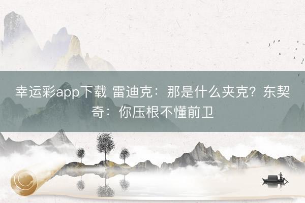 幸运彩app下载 雷迪克：那是什么夹克？东契奇：你压根不懂前卫