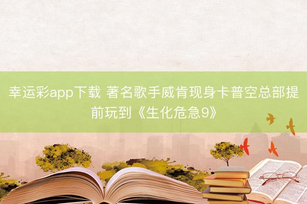 幸运彩app下载 著名歌手威肯现身卡普空总部提前玩到《生化危急9》