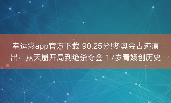幸运彩app官方下载 90.25分!冬奥会古迹演出:从天崩开局到绝杀夺金 17岁青娥创历史
