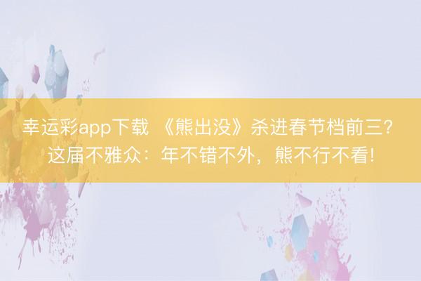 幸运彩app下载 《熊出没》杀进春节档前三? 这届不雅众：年不错不外，熊不行不看!