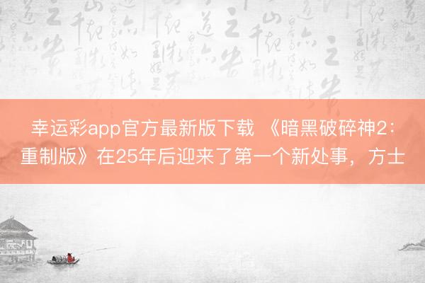 幸运彩app官方最新版下载 《暗黑破碎神2:重制版》在25年后迎来了第一个新处事,方士