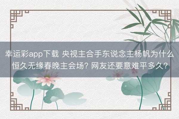 幸运彩app下载 央视主合手东说念主杨帆为什么恒久无缘春晚主会场? 网友还要意难平多久?