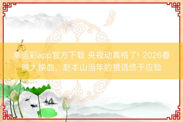 幸运彩app官方下载 央视动真格了! 2026春晚大换血，赵本山当年的狠话终于应验