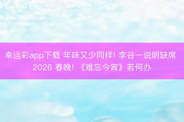幸运彩app下载 年味又少同样! 李谷一说明缺席 2026 春晚! 《难忘今宵》若何办