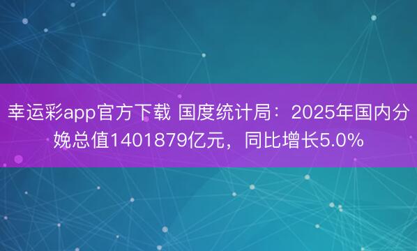 幸运彩app官方下载 国度统计局：2025年国内分娩总值1401879亿元，同比增长5.0%